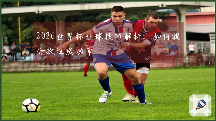 2026世界杯让球技巧解析：如何提升投注成功率
