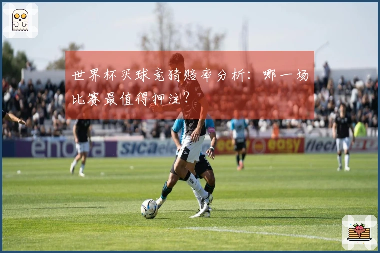 世界杯买球竞猜赔率分析：哪一场比赛最值得押注？