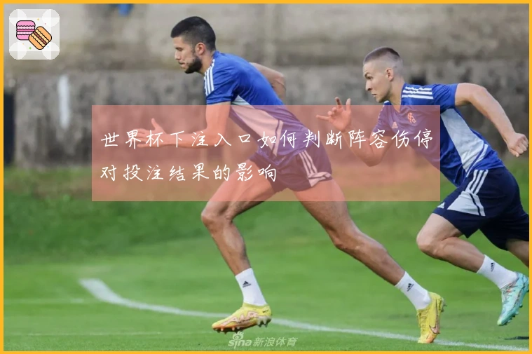 世界杯下注入口如何判断阵容伤停对投注结果的影响