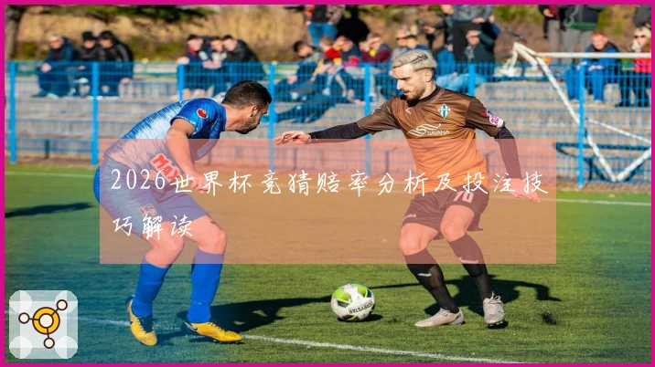 2026世界杯竞猜赔率分析及投注技巧解读