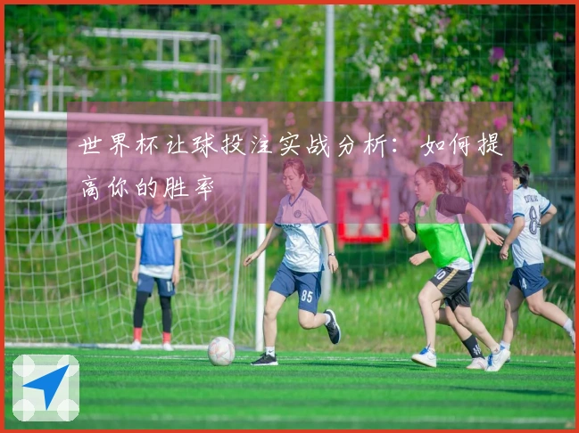 世界杯让球投注实战分析：如何提高你的胜率
